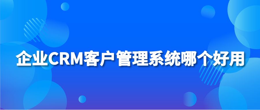 企業(yè)CRM客戶管理系統(tǒng)哪個(gè)好用?