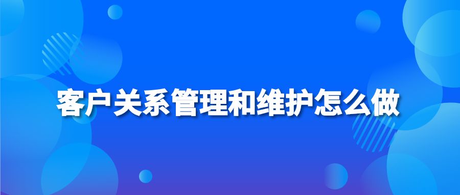 客戶關系管理和維護怎么做？