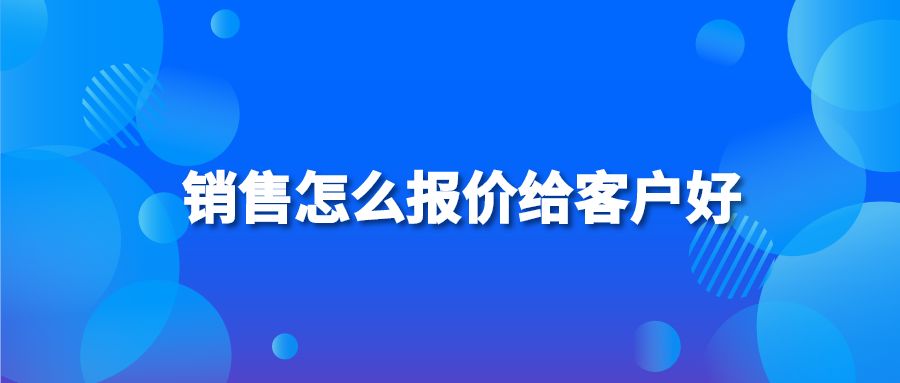 銷售怎么報(bào)價(jià)給客戶好？