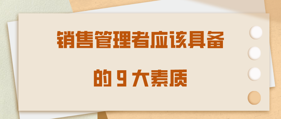 優(yōu)秀銷(xiāo)售管理者應(yīng)該具備的9大素質(zhì)